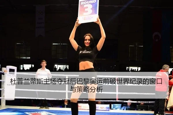 杜普兰蒂斯主场夺冠后巴黎奥运前破世界纪录的窗口与策略分析