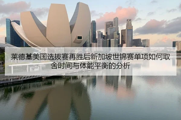 莱德基美国选拔赛再胜后新加坡世锦赛单项如何取舍时间与体能平衡的分析