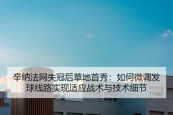 辛纳法网失冠后草地首秀：如何微调发球线路实现适应战术与技术细节