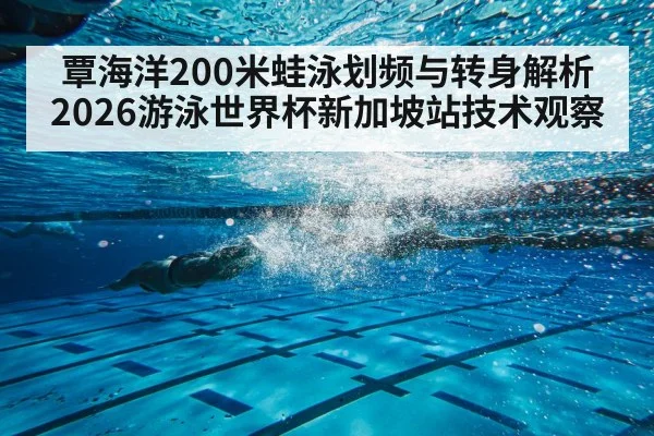 覃海洋200米蛙泳划频与转身解析 2026游泳世界杯新加坡站技术观察