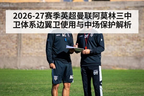 2026-27赛季英超曼联阿莫林三中卫体系边翼卫使用与中场保护解析